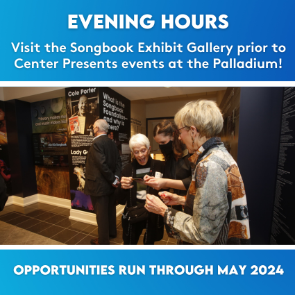 Evening Hours - Visit the Songbook Exhibit Gallery prior to Center Presents events at the Palladium! Opportunities run through May 2024.