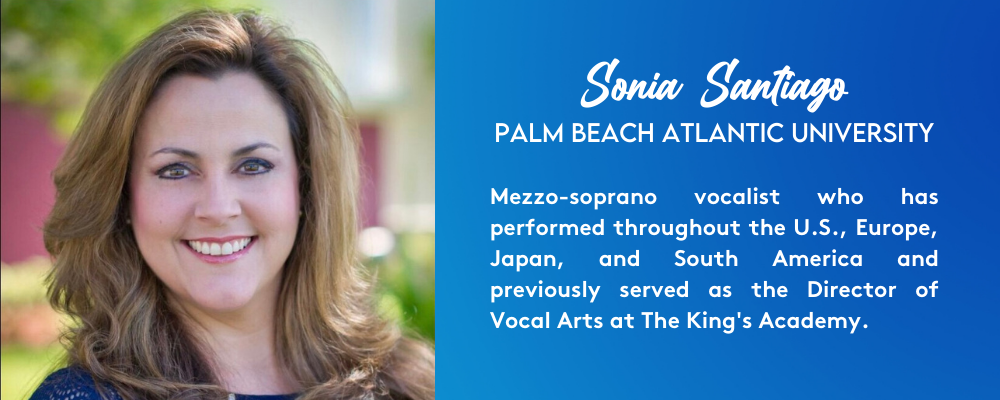 Sonia Santiago. Palm Beach Atlantic University. Mezzo-soprano vocalist who has performed throughout the U.S., Europe, Japan, and South America and previously served as the Director of Vocal Arts at The King's Academy.